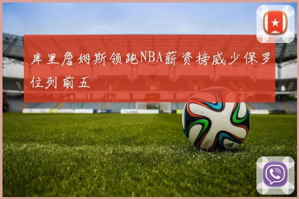 库里詹姆斯领跑NBA薪资榜威少保罗位列前五
