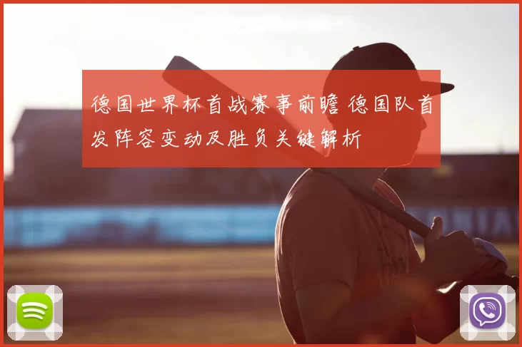 德国世界杯首战赛事前瞻 德国队首发阵容变动及胜负关键解析