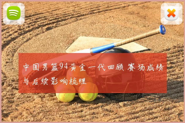 中国男篮94黄金一代回顾 赛场成绩与后续影响梳理