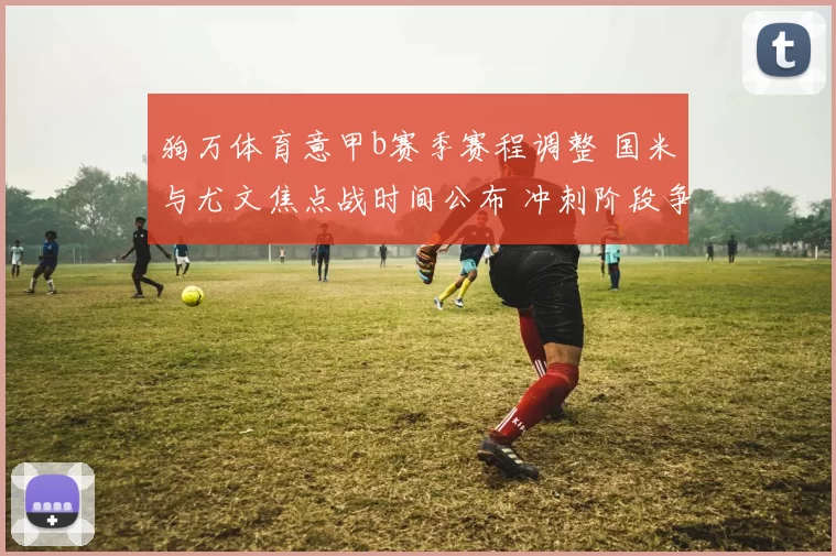 狗万体育意甲b赛季赛程调整 国米与尤文焦点战时间公布 冲刺阶段争四压力增大