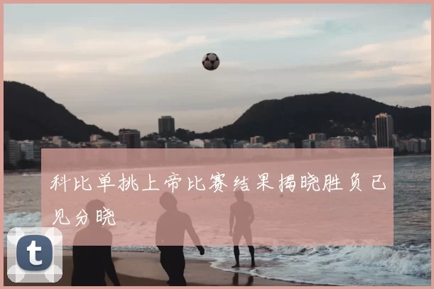 科比单挑上帝比赛结果揭晓胜负已见分晓