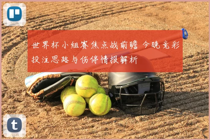 世界杯小组赛焦点战前瞻 今晚竞彩投注思路与伤停情报解析
