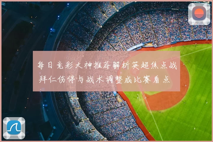 每日竞彩大神推荐解析英超焦点战 拜仁伤停与战术调整成比赛看点