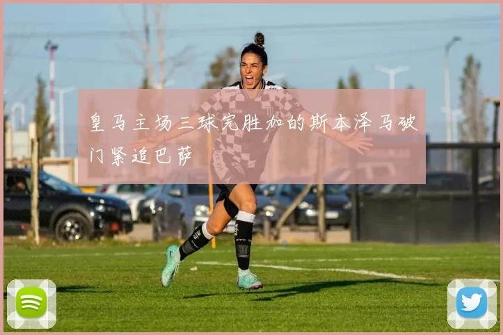 皇马主场三球完胜加的斯本泽马破门紧追巴萨