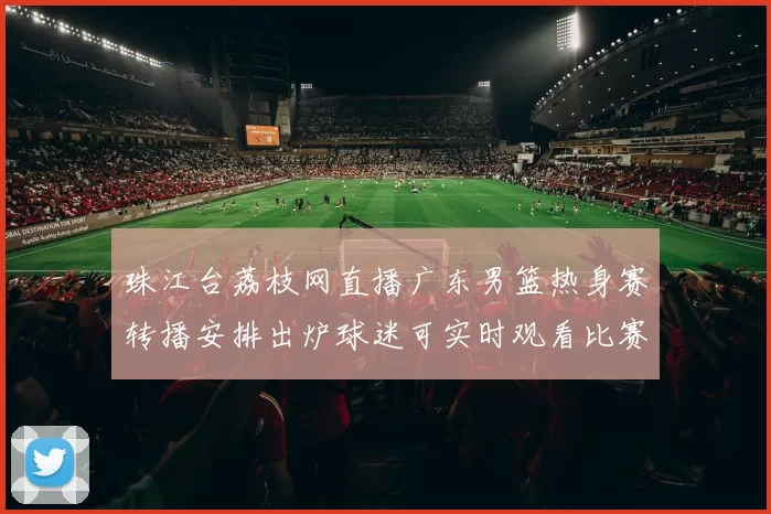 珠江台荔枝网直播广东男篮热身赛转播安排出炉球迷可实时观看比赛进程