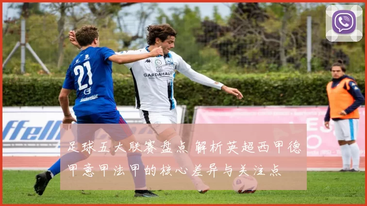 足球五大联赛盘点 解析英超西甲德甲意甲法甲的核心差异与关注点