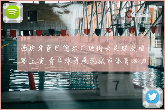 西班牙萨巴德尔广场街头足球友谊赛上演 青年球员展现城市体育活力