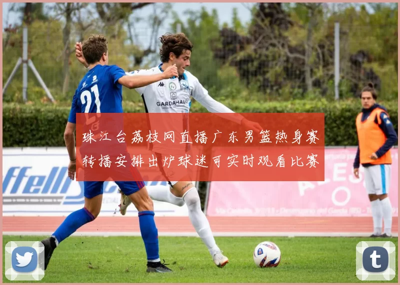珠江台荔枝网直播广东男篮热身赛转播安排出炉球迷可实时观看比赛进程