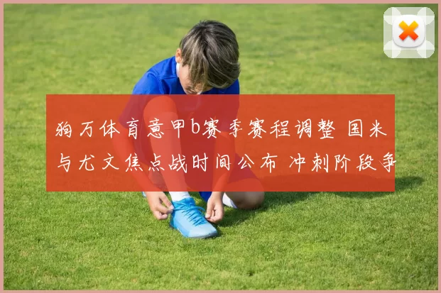 狗万体育意甲b赛季赛程调整 国米与尤文焦点战时间公布 冲刺阶段争四压力增大