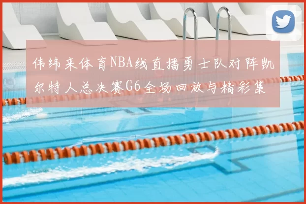 伟纬来体育NBA线直播勇士队对阵凯尔特人总决赛G6全场回放与精彩集锦