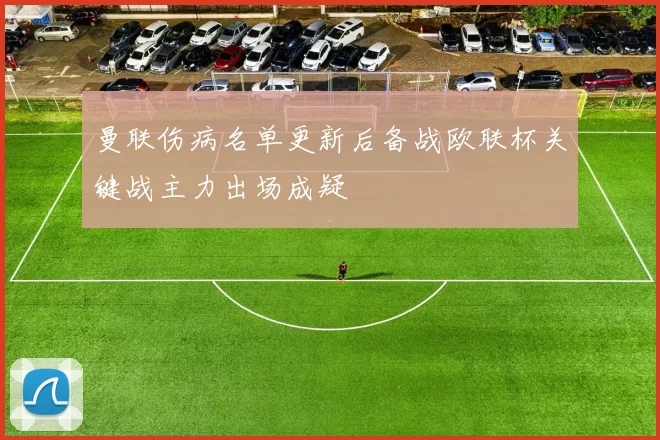 曼联伤病名单更新后备战欧联杯关键战主力出场成疑