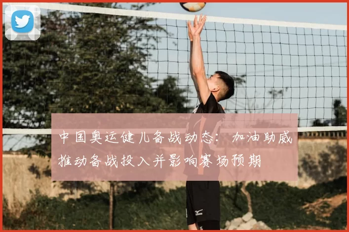 中国奥运健儿备战动态:加油助威推动备战投入并影响赛场预期
