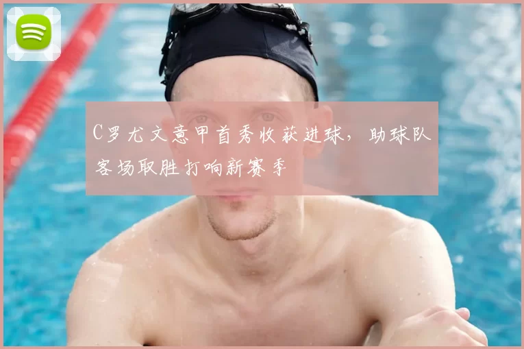 C罗尤文意甲首秀收获进球，助球队客场取胜打响新赛季