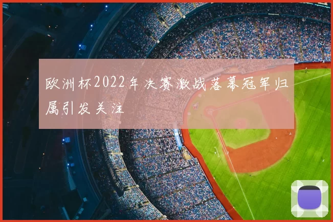 欧洲杯2022年决赛激战落幕冠军归属引发关注