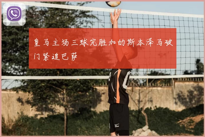 皇马主场三球完胜加的斯本泽马破门紧追巴萨