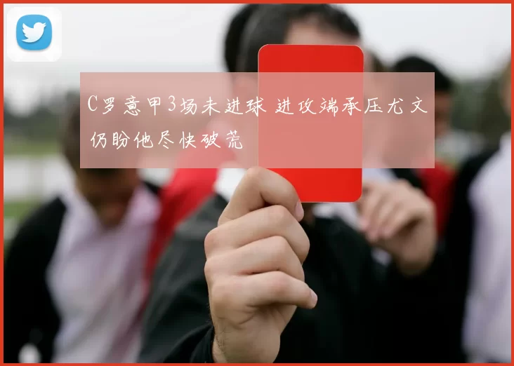 C罗意甲3场未进球 进攻端承压尤文仍盼他尽快破荒