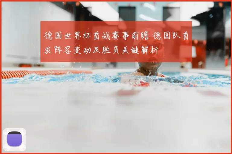 德国世界杯首战赛事前瞻 德国队首发阵容变动及胜负关键解析