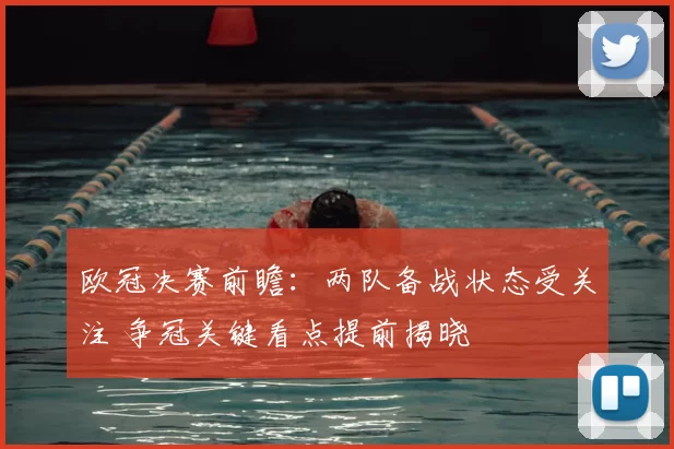 欧冠决赛前瞻：两队备战状态受关注 争冠关键看点提前揭晓