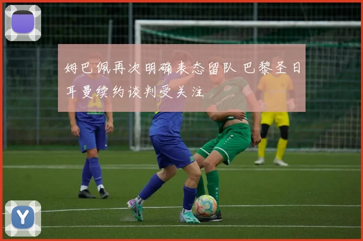 姆巴佩再次明确表态留队 巴黎圣日耳曼续约谈判受关注