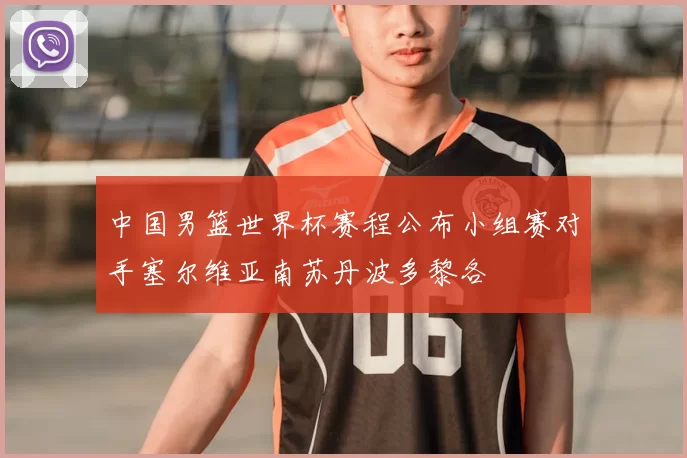 中国男篮世界杯赛程公布小组赛对手塞尔维亚南苏丹波多黎各