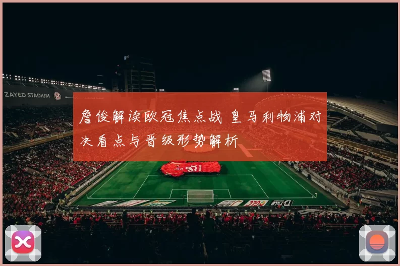 詹俊解读欧冠焦点战 皇马利物浦对决看点与晋级形势解析