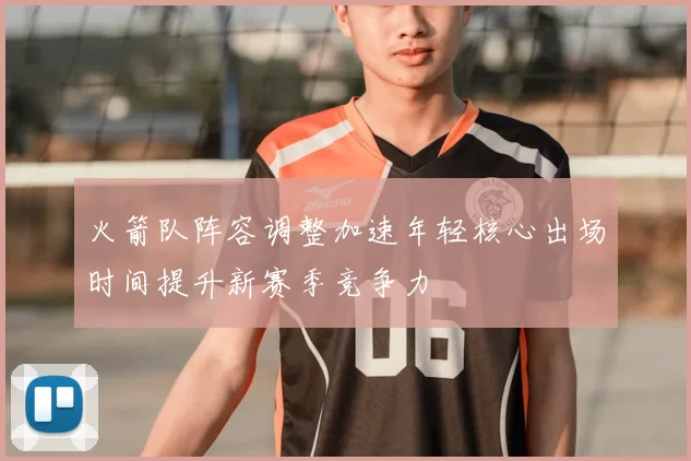 火箭队阵容调整加速年轻核心出场时间提升新赛季竞争力