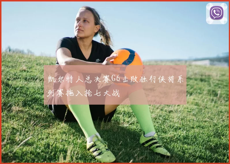 凯尔特人总决赛G6击败独行侠将系列赛拖入抢七大战