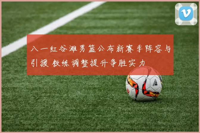 八一红谷滩男篮公布新赛季阵容与引援 教练调整提升争胜实力