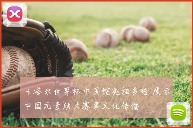 卡塔尔世界杯中国馆亮相多哈 展示中国元素助力赛事文化传播