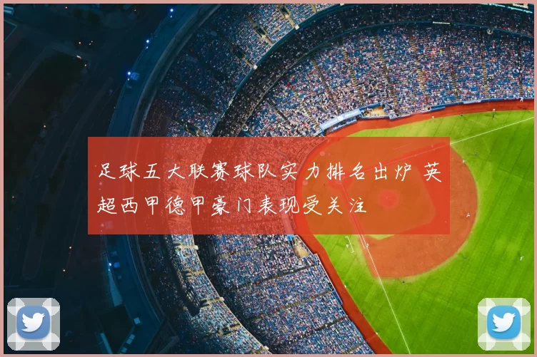 足球五大联赛球队实力排名出炉 英超西甲德甲豪门表现受关注