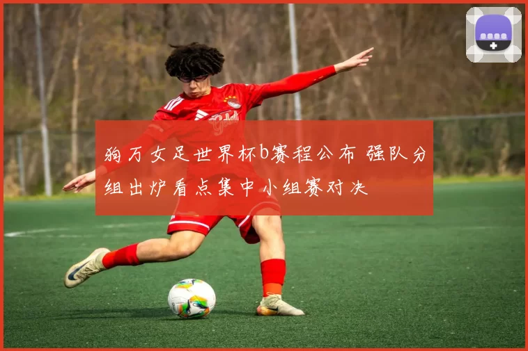 狗万女足世界杯b赛程公布 强队分组出炉看点集中小组赛对决