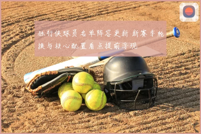 独行侠球员名单阵容更新 新赛季轮换与核心配置看点提前浮现