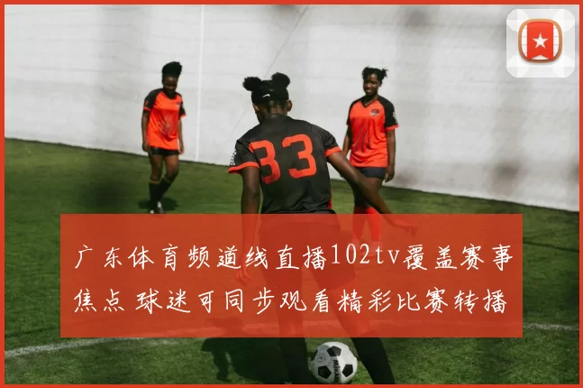 广东体育频道线直播102tv覆盖赛事焦点 球迷可同步观看精彩比赛转播