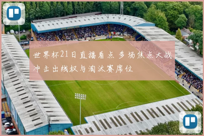 世界杯21日直播看点 多场焦点大战冲击出线权与淘汰赛席位