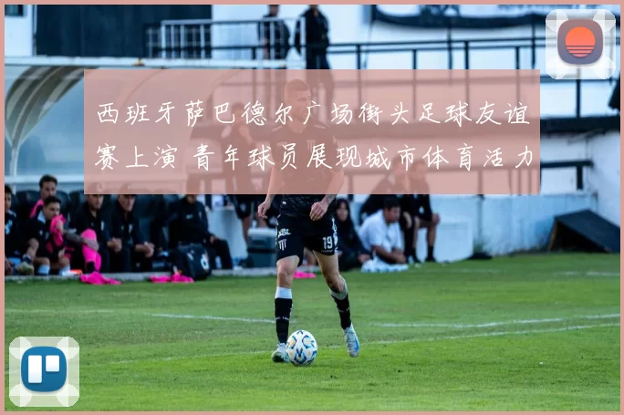西班牙萨巴德尔广场街头足球友谊赛上演 青年球员展现城市体育活力